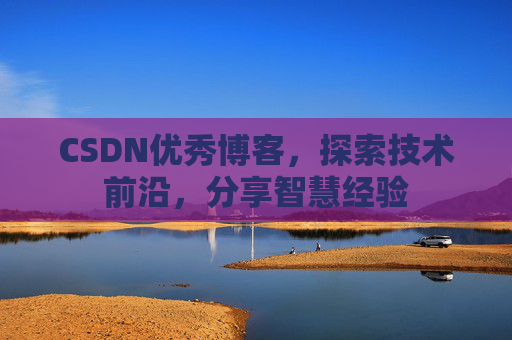 CSDN优秀博客，探索技术前沿，分享智慧经验